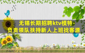 无锡长期招聘ktv模特-负责领队扶持新人上班找客源